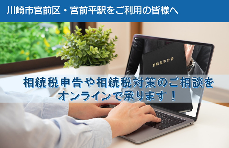 川崎市宮前区・宮前平駅をご利用の皆様へ　相続税申告や相続税対策のご相談を オンラインで承ります！