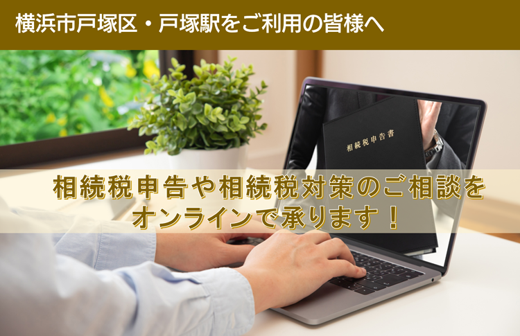 横浜市戸塚区・戸塚駅をご利用の皆様へ　相続税申告や相続税対策のご相談を オンラインで承ります！