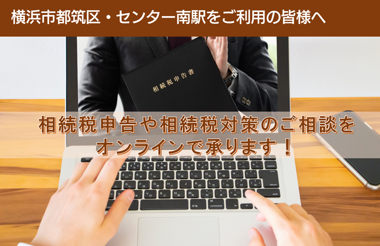 横浜市都筑区・センター南駅をご利用の皆様へ　相続税申告や相続税対策のご相談を オンラインで承ります！