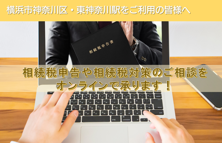 横浜市神奈川区・東神奈川駅をご利用の皆様へ　相続税申告や相続税対策のご相談を オンラインで承ります！