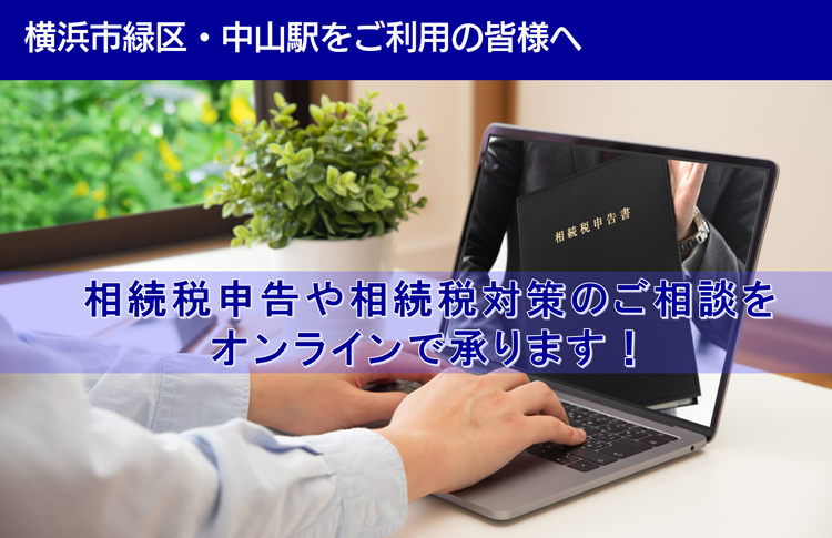 横浜市緑区・中山駅をご利用の皆様へ　相続税申告や相続税対策のご相談を オンラインで承ります！