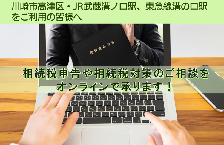 川崎市高津区・JR武蔵溝ノ口駅、東急線溝の口駅をご利用の皆様へ　相続税申告や相続税対策のご相談を オンラインで承ります！