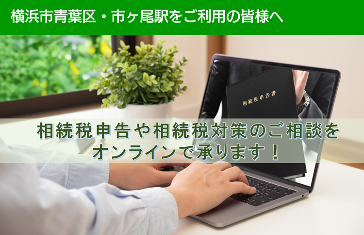 横浜市青葉区・市ヶ尾駅をご利用の皆様へ　相続税申告や相続税対策のご相談を オンラインで承ります！